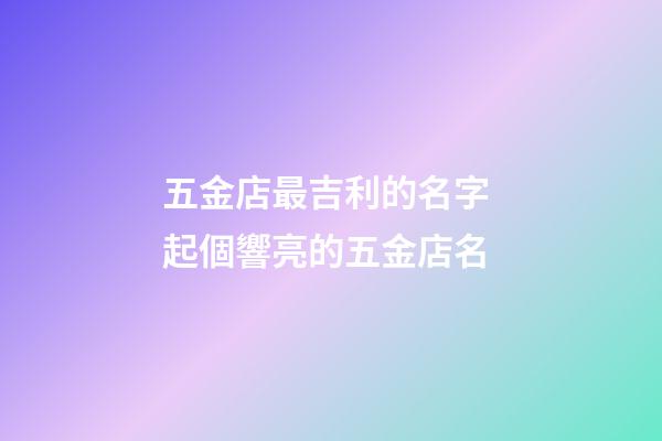 五金店最吉利的名字 起個響亮的五金店名-第1張-店鋪起名-玄機派